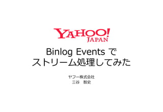 Binlog Events で
ストリーム処理してみた
ヤフー株式会社
三谷 智史
 