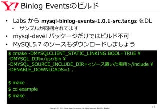 Binlog Eventsのビルド
• Labs から mysql-binlog-events-1.0.1-src.tar.gz をDL
• サンプルが同梱されてます
• mysql-devel パッケージだけではビルド不可
• MySQL5....