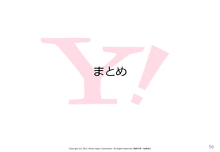 まとめ
Copyright (C) 2015 Yahoo Japan Corporation. All Rights Reserved. 無断引用・転載禁止
56
 