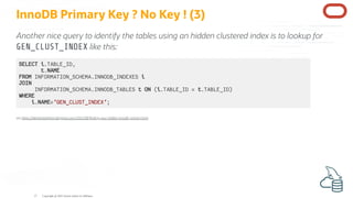 InnoDB Primary Key ? No Key ! (3)
Another nice query to identify the tables using an hidden clustered index is to lookup f...