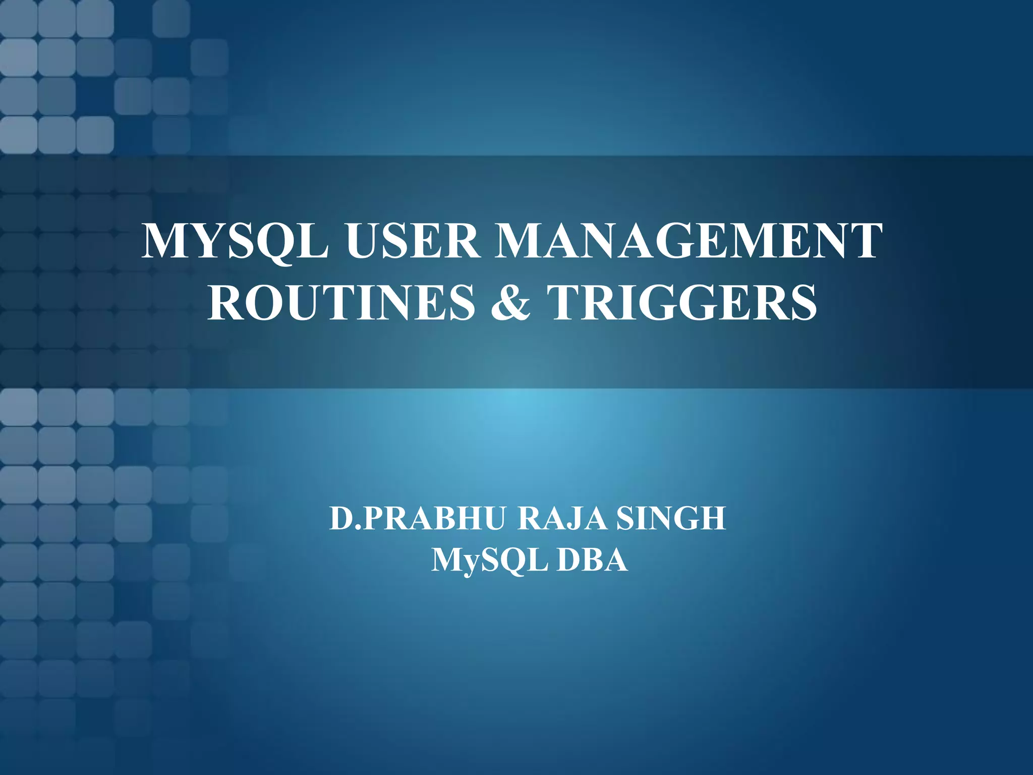 MYSQL USER MANAGEMENT ROUTINES & TRIGGERS D.PRABHU RAJA SINGH MySQL DBA 