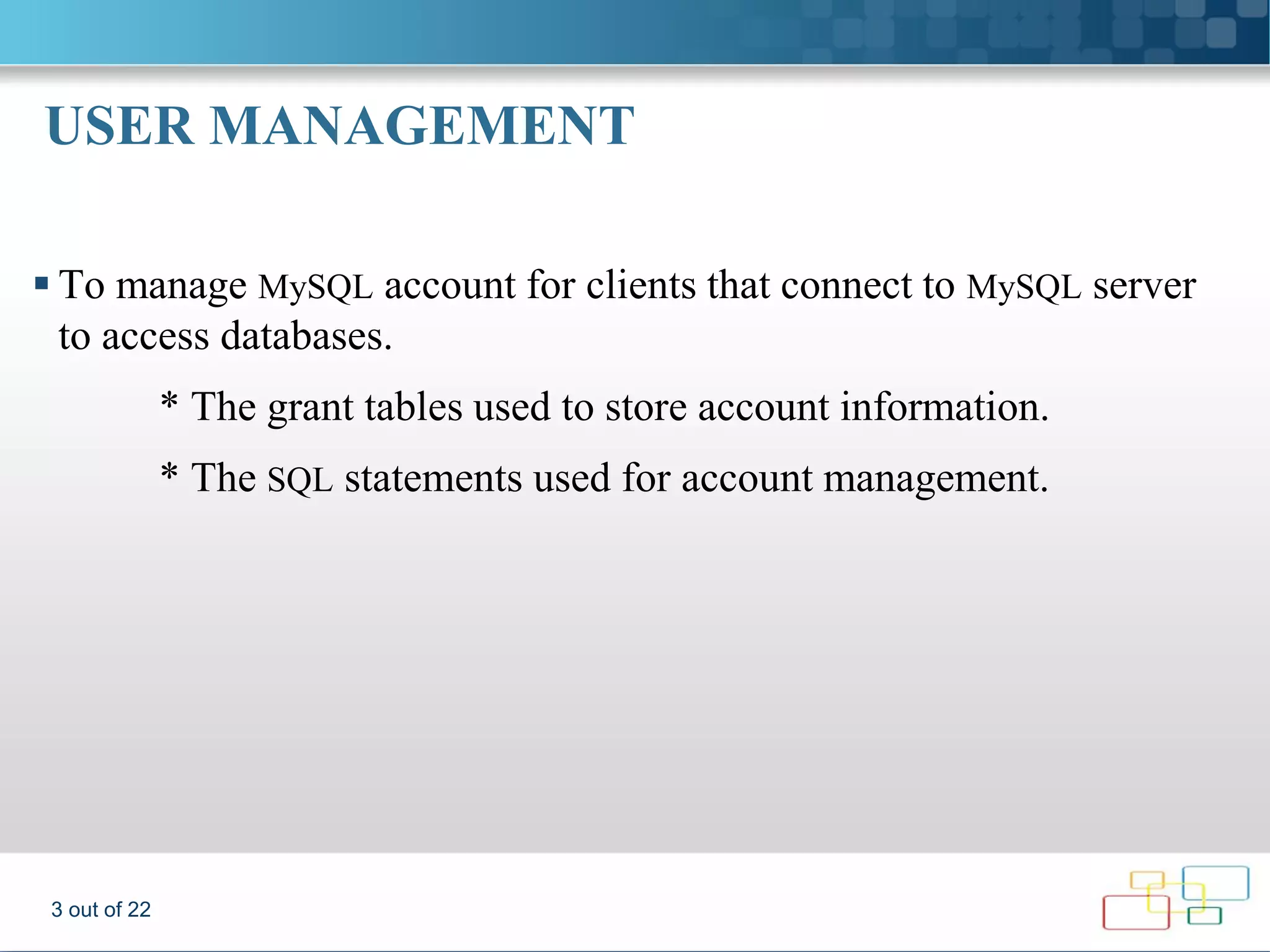 USER MANAGEMENT  To manage MySQL account for clients that connect to MySQL server to access databases. * The grant tables used to store account information. * The SQL statements used for account management. 3 out of 22 