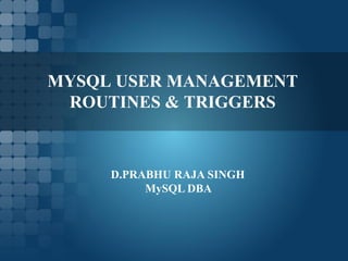 MYSQL USER MANAGEMENT
 ROUTINES & TRIGGERS



     D.PRABHU RAJA SINGH
          MySQL DBA
 