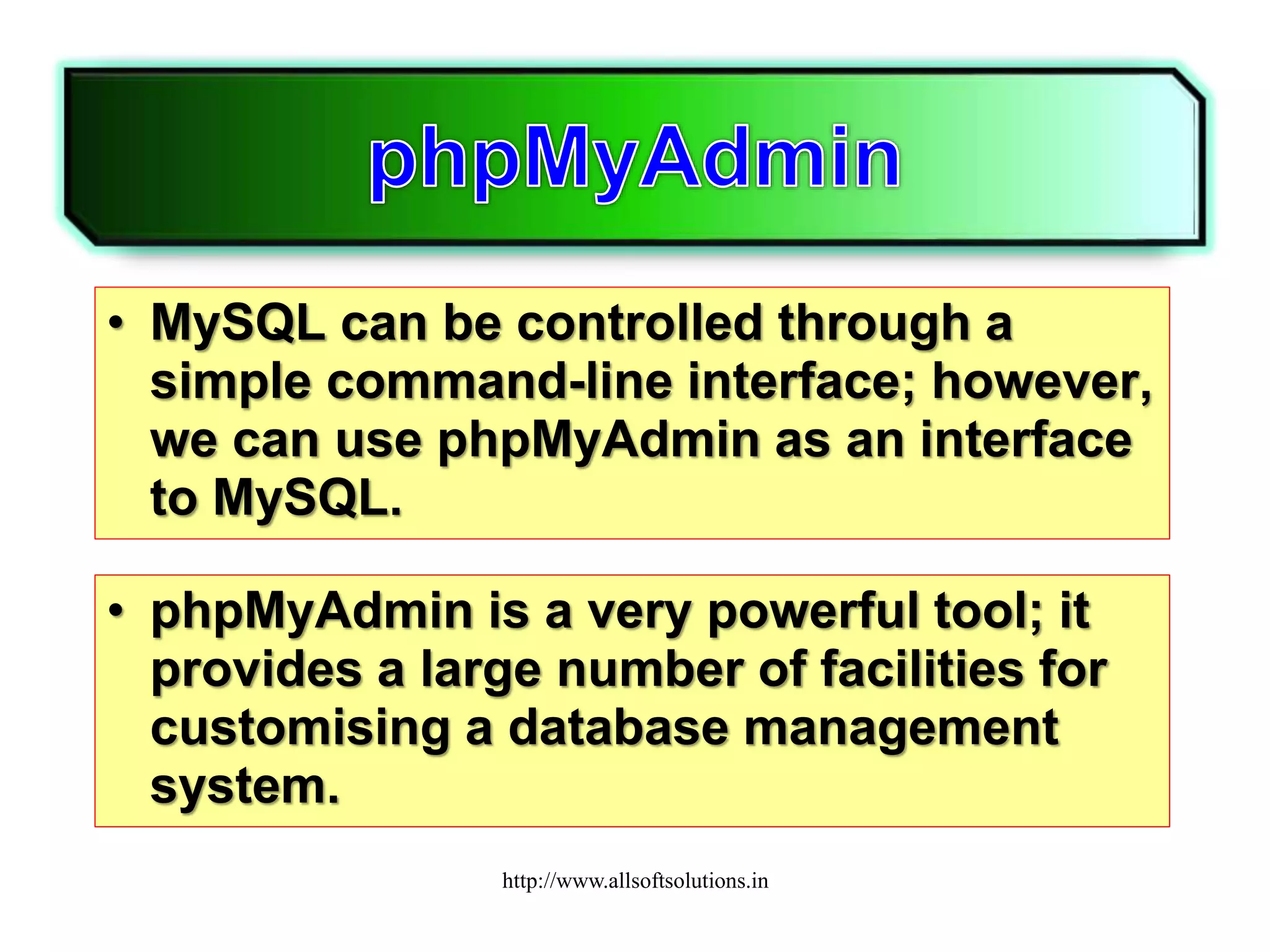• MySQL can be controlled through a
simple command-line interface; however,
we can use phpMyAdmin as an interface
to MySQL.
• phpMyAdmin is a very powerful tool; it
provides a large number of facilities for
customising a database management
system.
http://www.allsoftsolutions.in
 