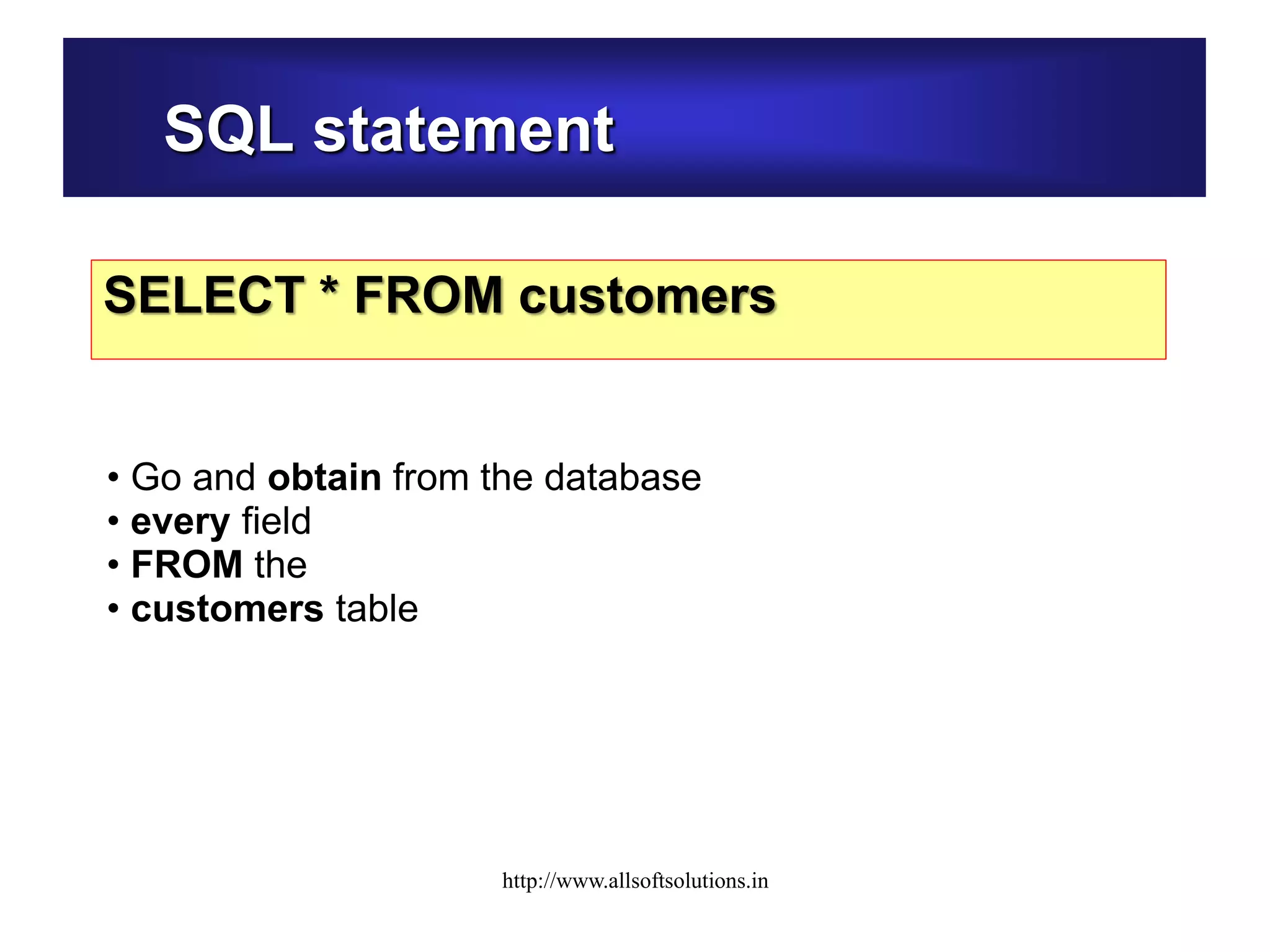 SQL statement
SELECT * FROM customers
• Go and obtain from the database
• every field
• FROM the
• customers table
http://www.allsoftsolutions.in
 