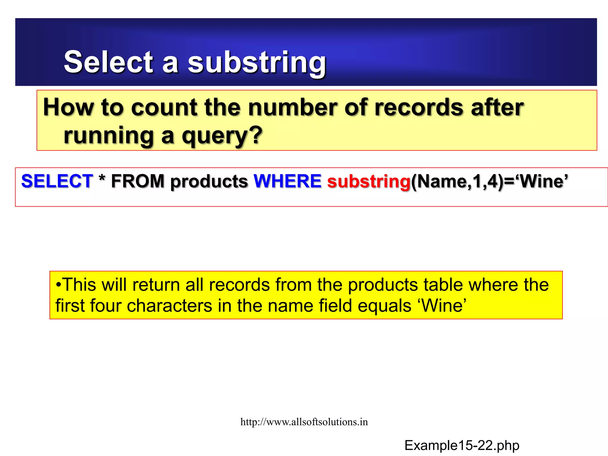 Select a substring
How to count the number of records after
running a query?
SELECT * FROM products WHERE substring(Name,1,4)=‘Wine’
•This will return all records from the products table where the
first four characters in the name field equals ‘Wine’
Example15-22.php
http://www.allsoftsolutions.in
 