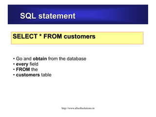 SQL statement
SELECT * FROM customers
• Go and obtain from the database
• every field
• FROM the
• customers table
http://www.allsoftsolutions.in
 