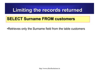 Limiting the records returned
SELECT Surname FROM customers
•Retrieves only the Surname field from the table customers
http://www.allsoftsolutions.in
 