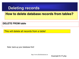 Deleting records
How to delete database records from tables?
DELETE FROM table
Example15-17.php
This will delete all records from a table!
Note: back-up your database first!
http://www.allsoftsolutions.in
 