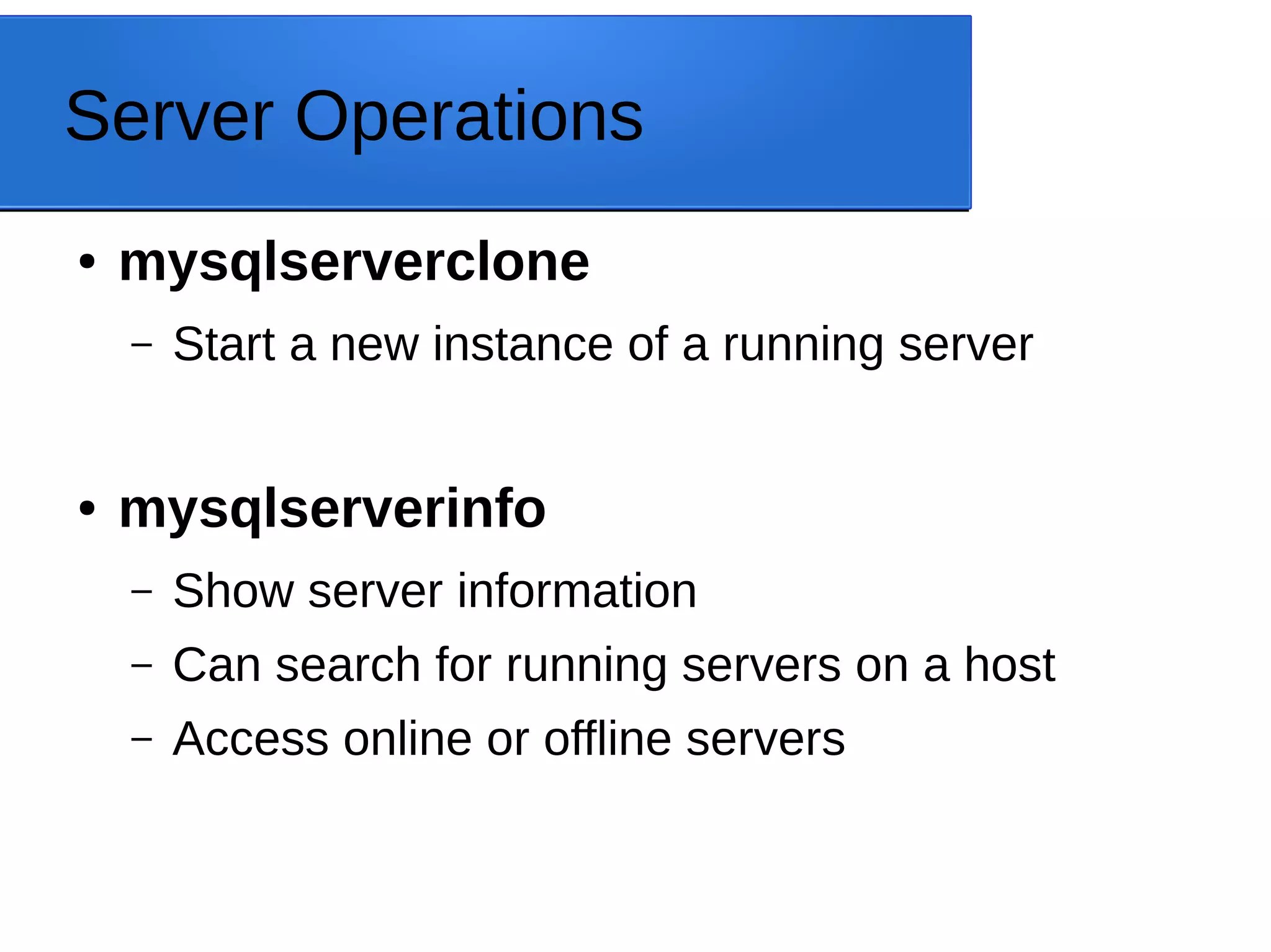 Server Operations ● mysqlserverclone – Start a new instance of a running server ● mysqlserverinfo – Show server information – Can search for running servers on a host – Access online or offline servers 