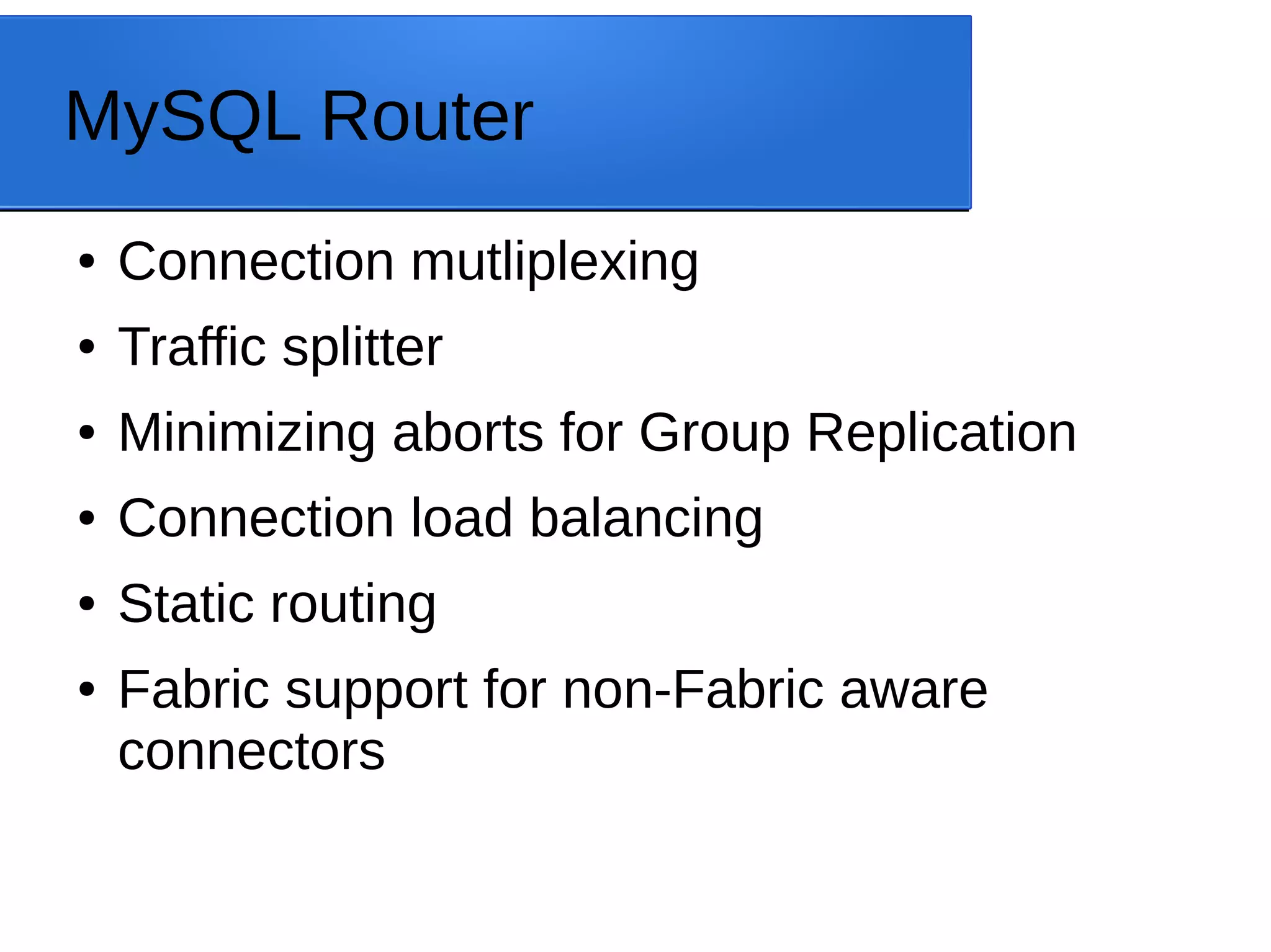 MySQL Router ● Connection mutliplexing ● Traffic splitter ● Minimizing aborts for Group Replication ● Connection load balancing ● Static routing ● Fabric support for non-Fabric aware connectors 