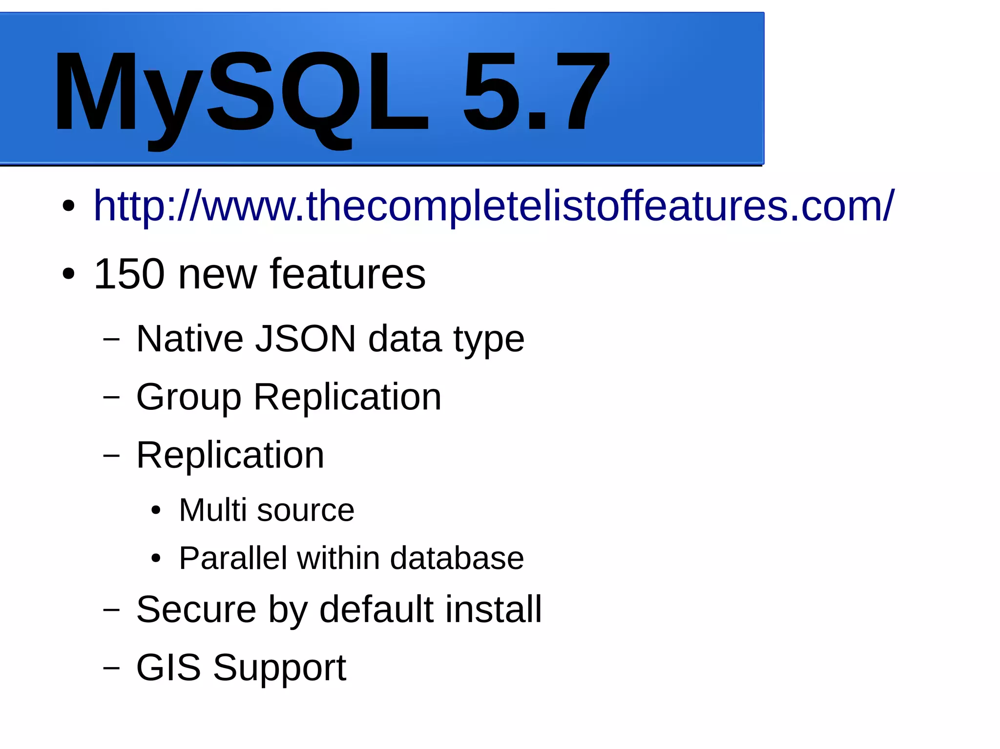 MySQL 5.7 ● http://www.thecompletelistoffeatures.com/ ● 150 new features – Native JSON data type – Group Replication – Replication ● Multi source ● Parallel within database – Secure by default install – GIS Support 