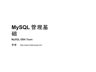 MySQL DBA Team 李春  http://www.hatemysql.com MySQL 管理基础 