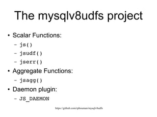 https://github.com/rpbouman/mysqlv8udfs
The mysqlv8udfs project
● Scalar Functions:
– js()
– jsudf()
– jserr()
● Aggregate Functions:
– jsagg()
● Daemon plugin*:
– JS_DAEMON
 