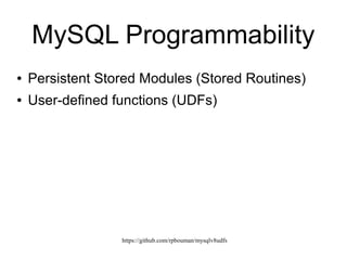 https://github.com/rpbouman/mysqlv8udfs
MySQL Programmability
● SQL
● Persistent Stored Modules (Stored Routines)
● User-defined functions (UDFs)
 