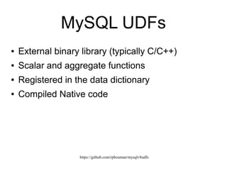 https://github.com/rpbouman/mysqlv8udfs
MySQL stored routines
● “Standard” SQL/PSM syntax
– Scalar functions
– Procedures
– Triggers
– Events
● Stored in the data dictionary
● Interpreted
 