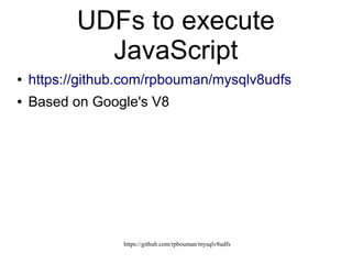 https://github.com/rpbouman/mysqlv8udfs
MySQL UDFs
● External binary library (typically C/C++):
– Scalar functions
– Aggregate functions
● Registered in the data dictionary
● Compiled Native code
 