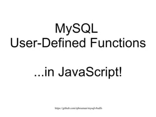 https://github.com/rpbouman/mysqlv8udfs
MySQL
User-Defined Functions
...in JavaScript!
 