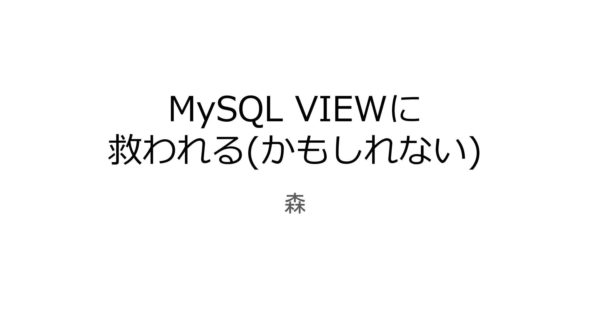 MySQL VIEWに
救われる(かもしれない)
森
 
