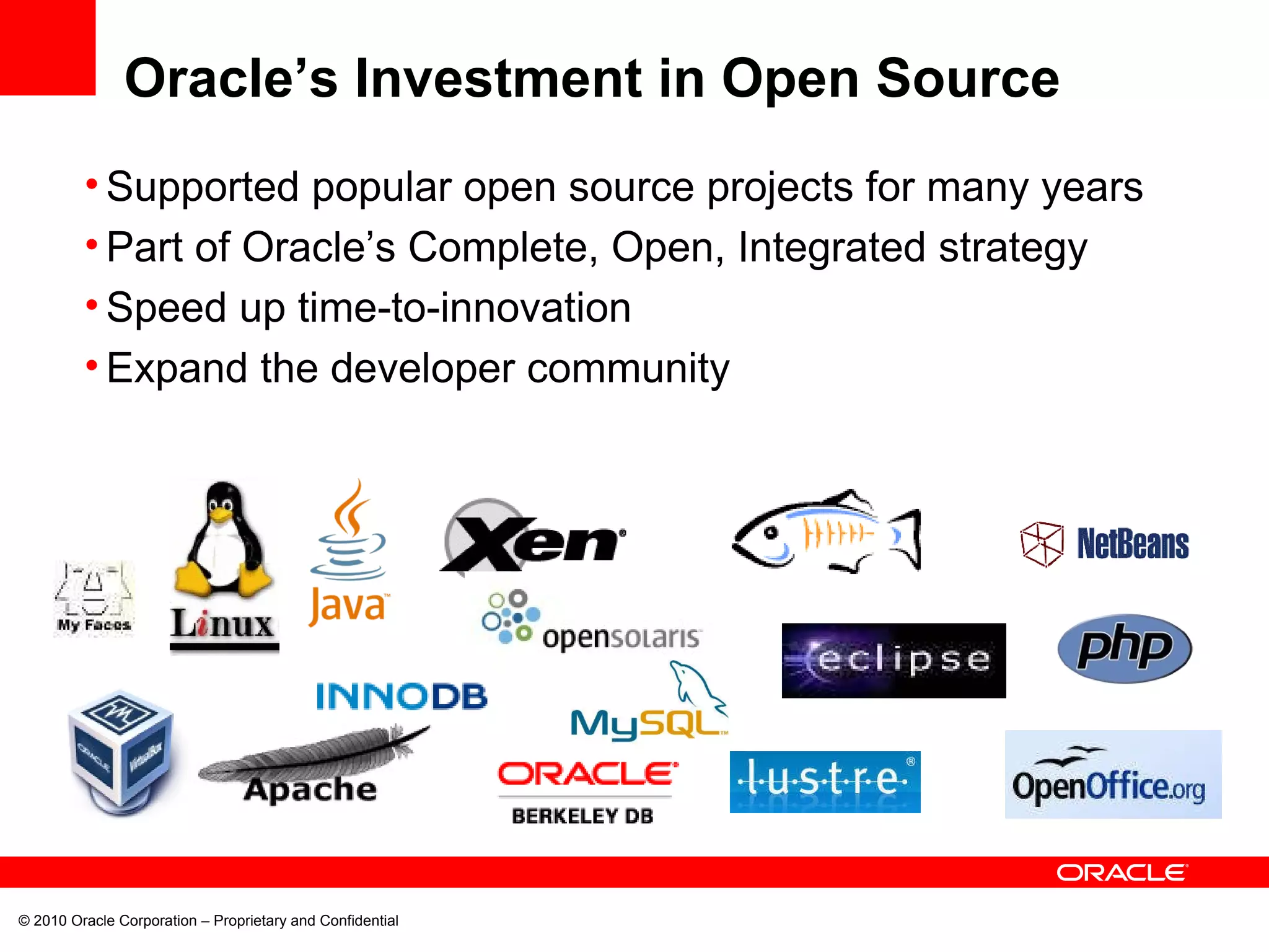 © 2010 Oracle Corporation – Proprietary and Confidential Oracle’s Investment in Open Source Supported popular open source projects for many years Part of Oracle’s Complete, Open, Integrated strategy Speed up time-to-innovation Expand the developer community 