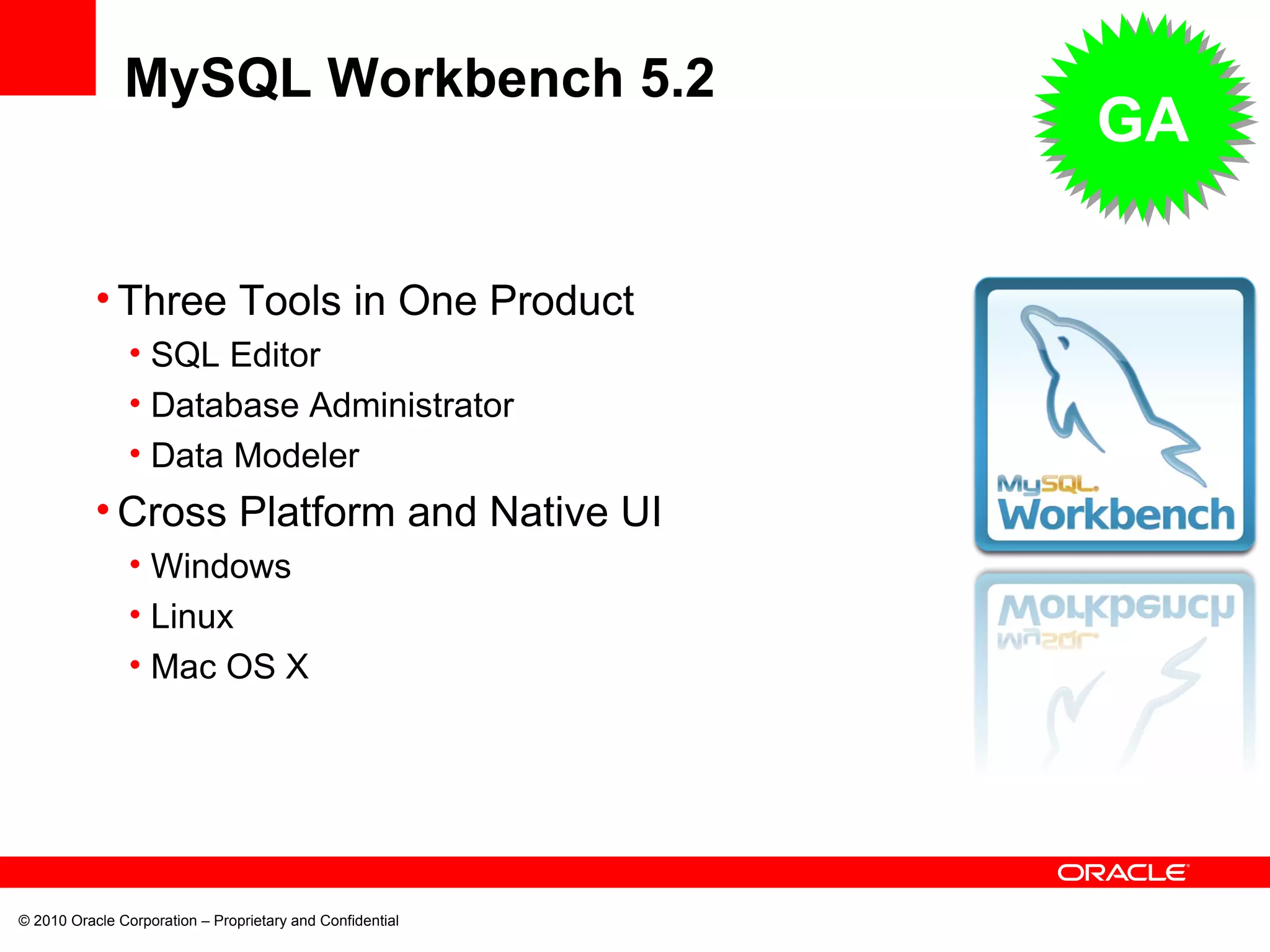 © 2010 Oracle Corporation – Proprietary and Confidential MySQL Workbench 5.2 Three Tools in One Product SQL Editor Database Administrator Data Modeler Cross Platform and Native UI Windows Linux Mac OS X GA 