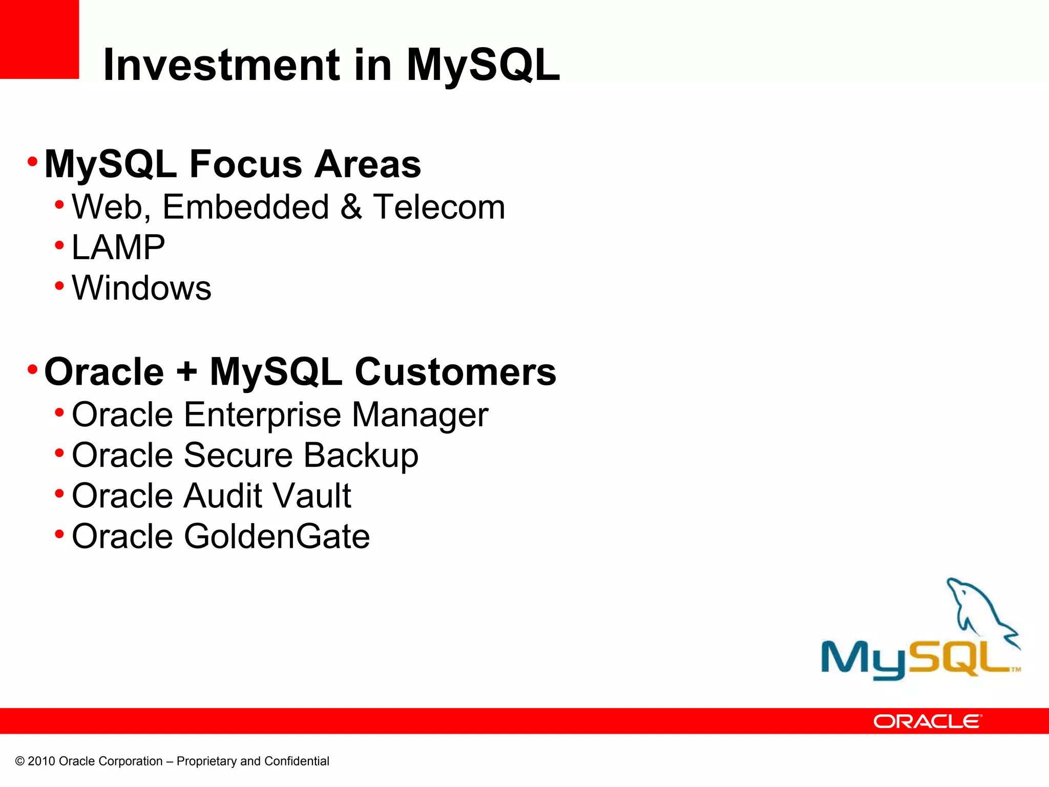 © 2010 Oracle Corporation – Proprietary and Confidential Investment in MySQL MySQL Focus Areas Web, Embedded & Telecom LAMP Windows Oracle + MySQL Customers Oracle Enterprise Manager Oracle Secure Backup Oracle Audit Vault Oracle GoldenGate 