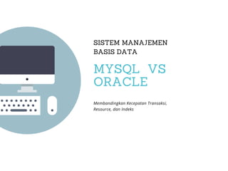 SISTEM MANAJEMEN
BASIS DATA
MYSQL VS
ORACLE
Membandingkan Kecepatan Transaksi,
Resource, dan Indeks
 