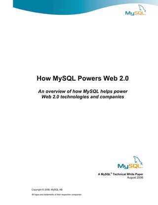 How MySQL Powers Web 2.0
       An overview of how MySQL helps power
        Web 2.0 technologies and companies




                                                         A MySQL® Technical White Paper
                                                                            August 2006



Copyright © 2006, MySQL AB

All logos are trademarks of their respective companies
 