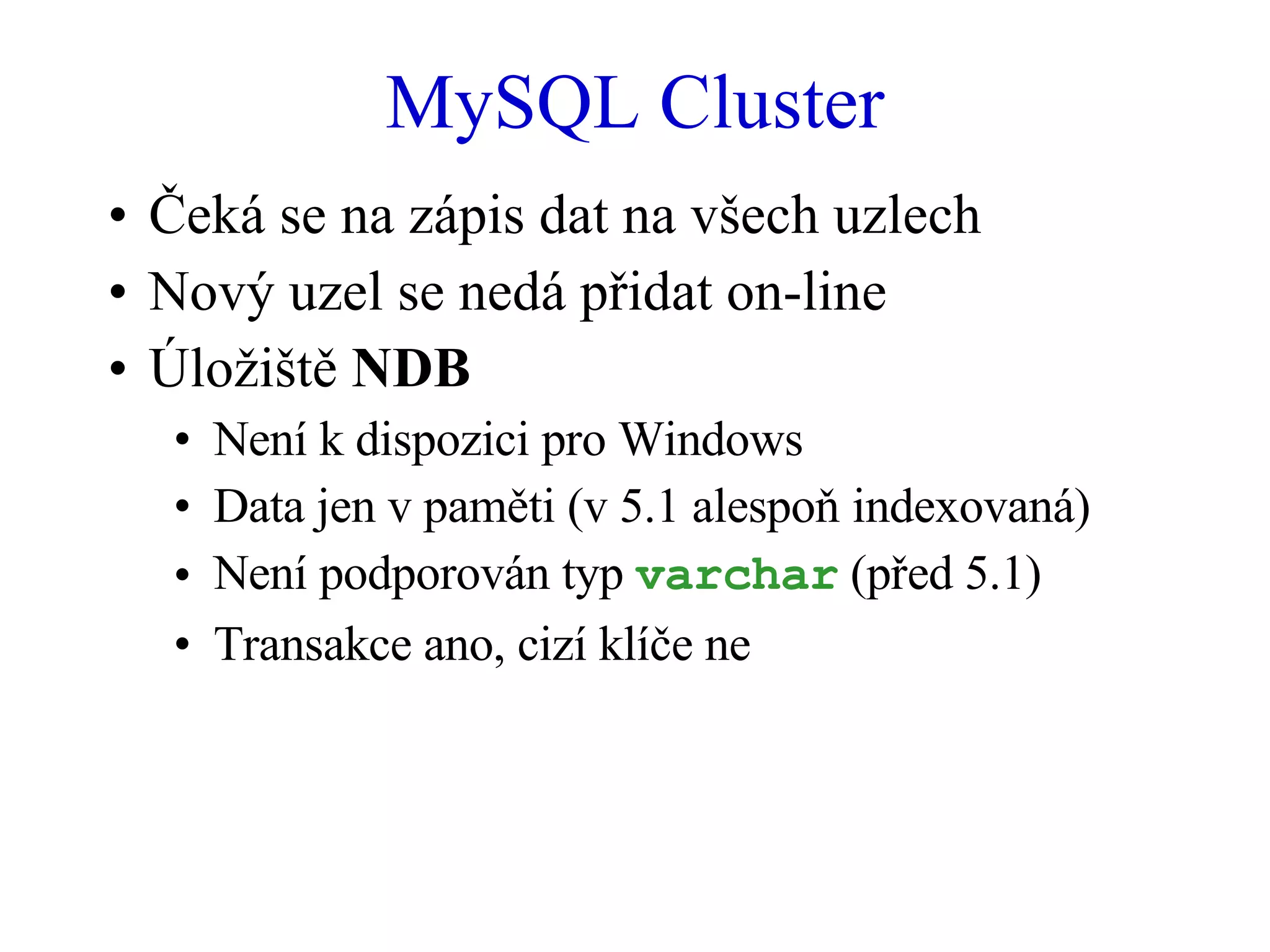 MySQL Cluster Čeká se na zápis dat na všech uzlech Nový uzel se nedá přidat on-line Úložiště  NDB Není k dispozici pro Windows Data jen v paměti (v 5.1 alespoň indexovaná) Není podporován typ  varchar  (před 5.1) Transakce ano, cizí klíče ne 