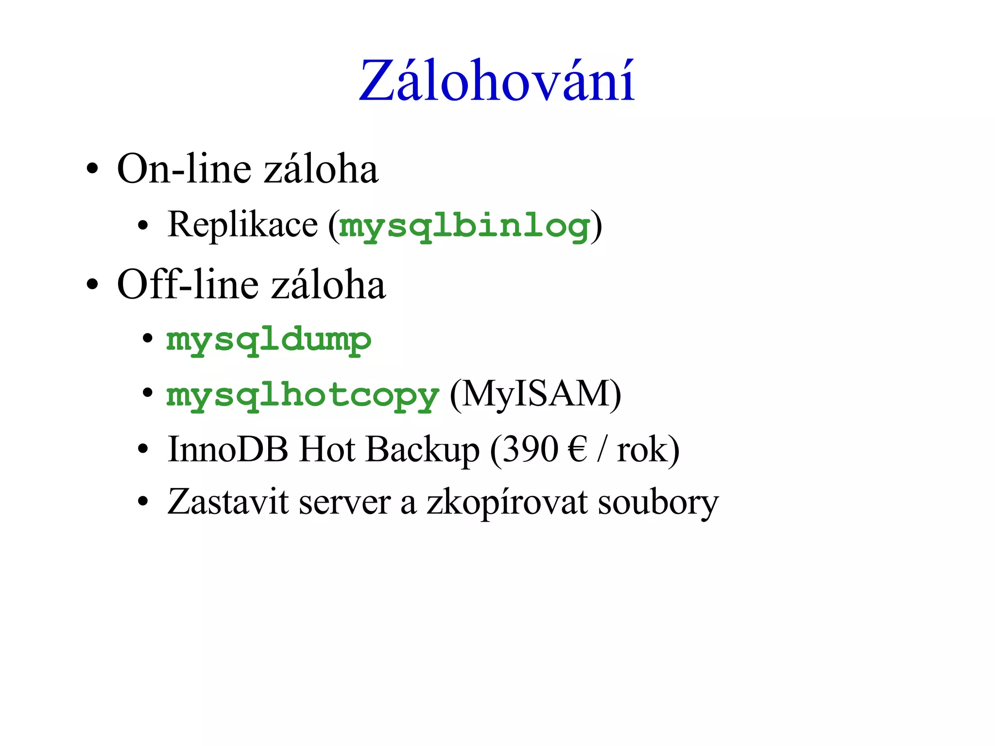 Zálohování On-line záloha Replikace ( mysqlbinlog ) Off-line záloha mysqldump mysqlhotcopy  (MyISAM) InnoDB Hot Backup (390 € / rok) Zastavit server a zkopírovat soubory 