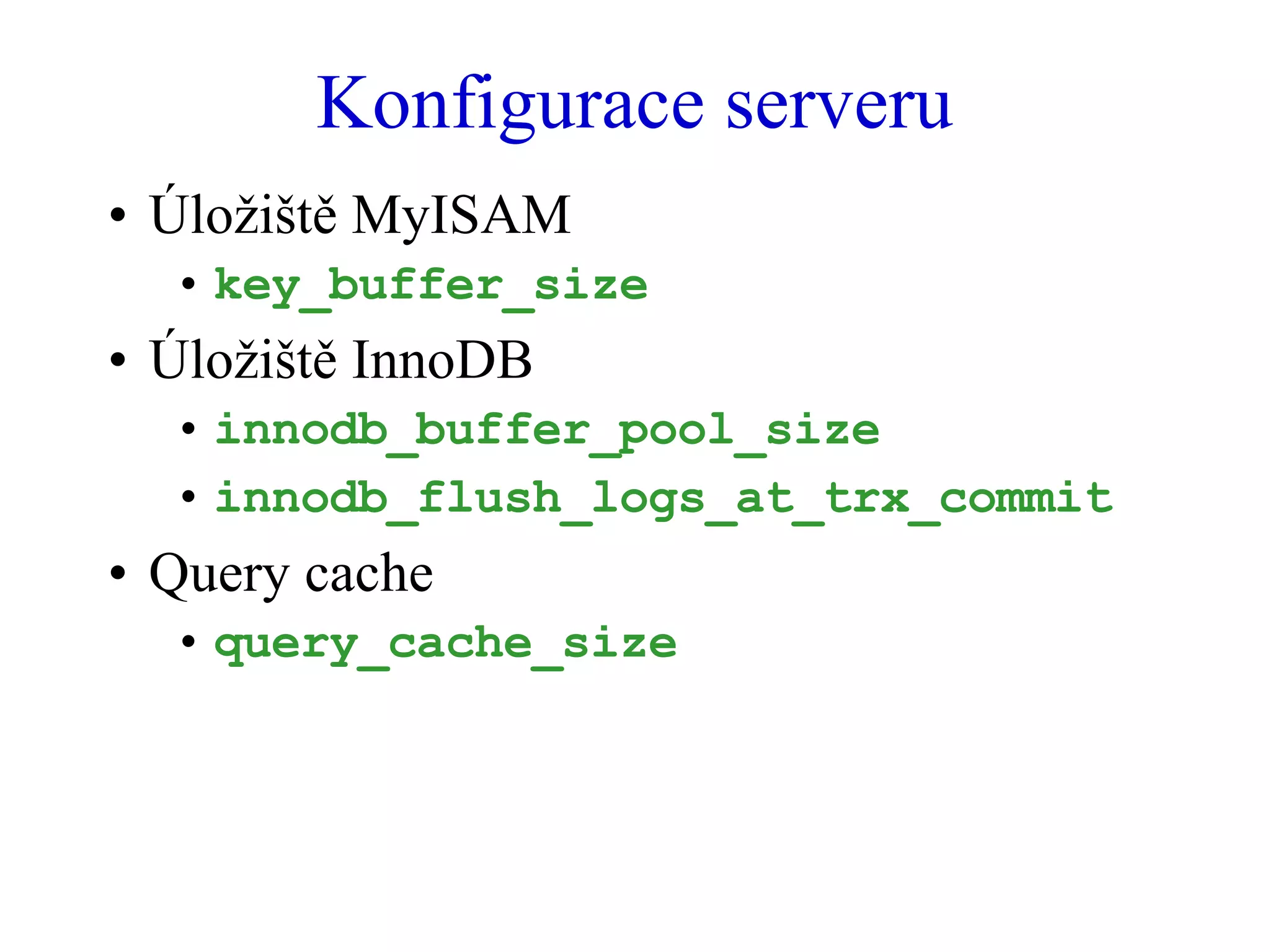 Konfigurace serveru Úložiště MyISAM key_buffer_size Úložiště InnoDB innodb_buffer_pool_size innodb_flush_logs_at_trx_commit Query cache query_cache_size 