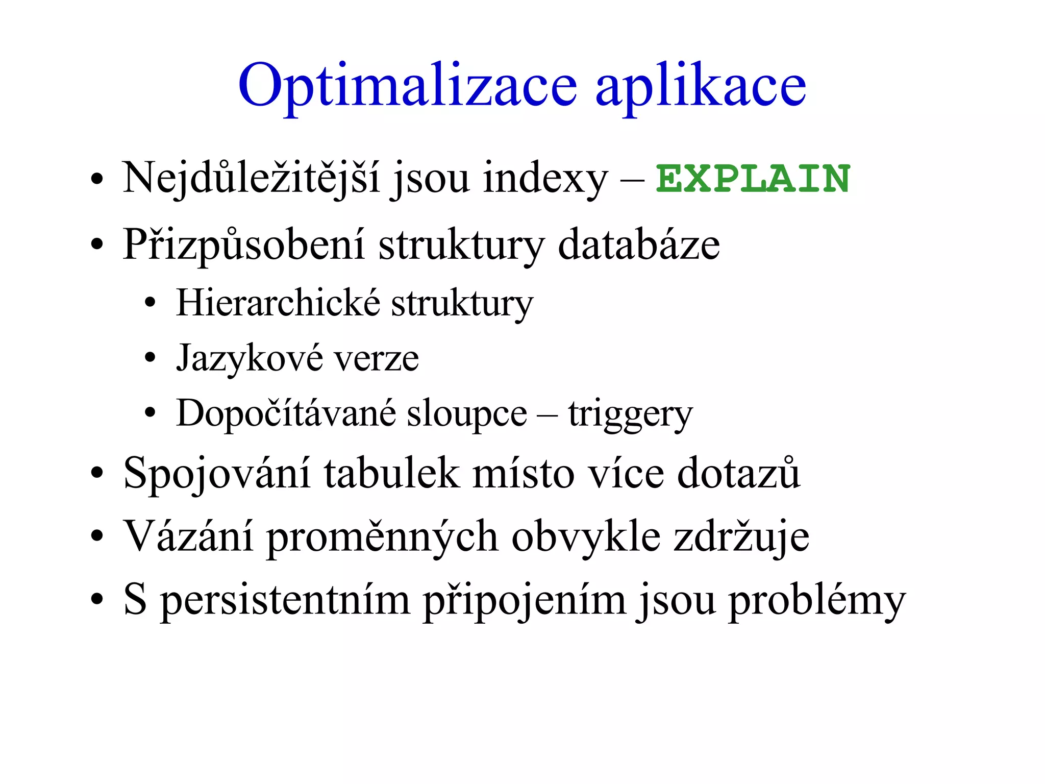 Optimalizace aplikace Nejdůležitější jsou indexy –  EXPLAIN Přizpůsobení struktury databáze Hierarchické struktury Jazykové verze Dopočítávané sloupce – triggery Spojování tabulek místo více dotazů Vázání proměnných obvykle zdržuje S persistentním připojením jsou problémy 