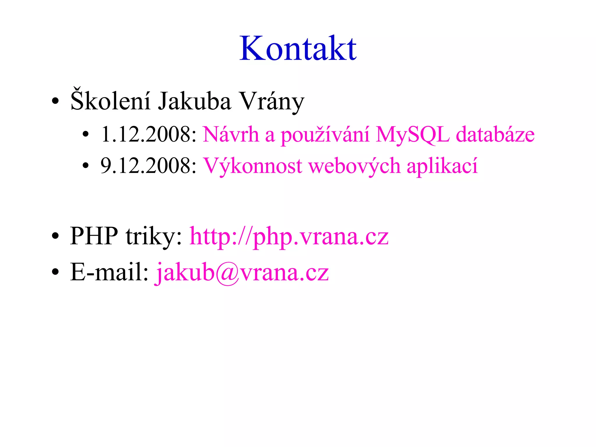 Kontakt Školení Jakuba Vrány 1.12.2008:  Návrh a používání MySQL databáze 9.12.2008:  Výkonnost webových aplikací PHP triky:  http://php.vrana.cz E-mail:  [email_address] 