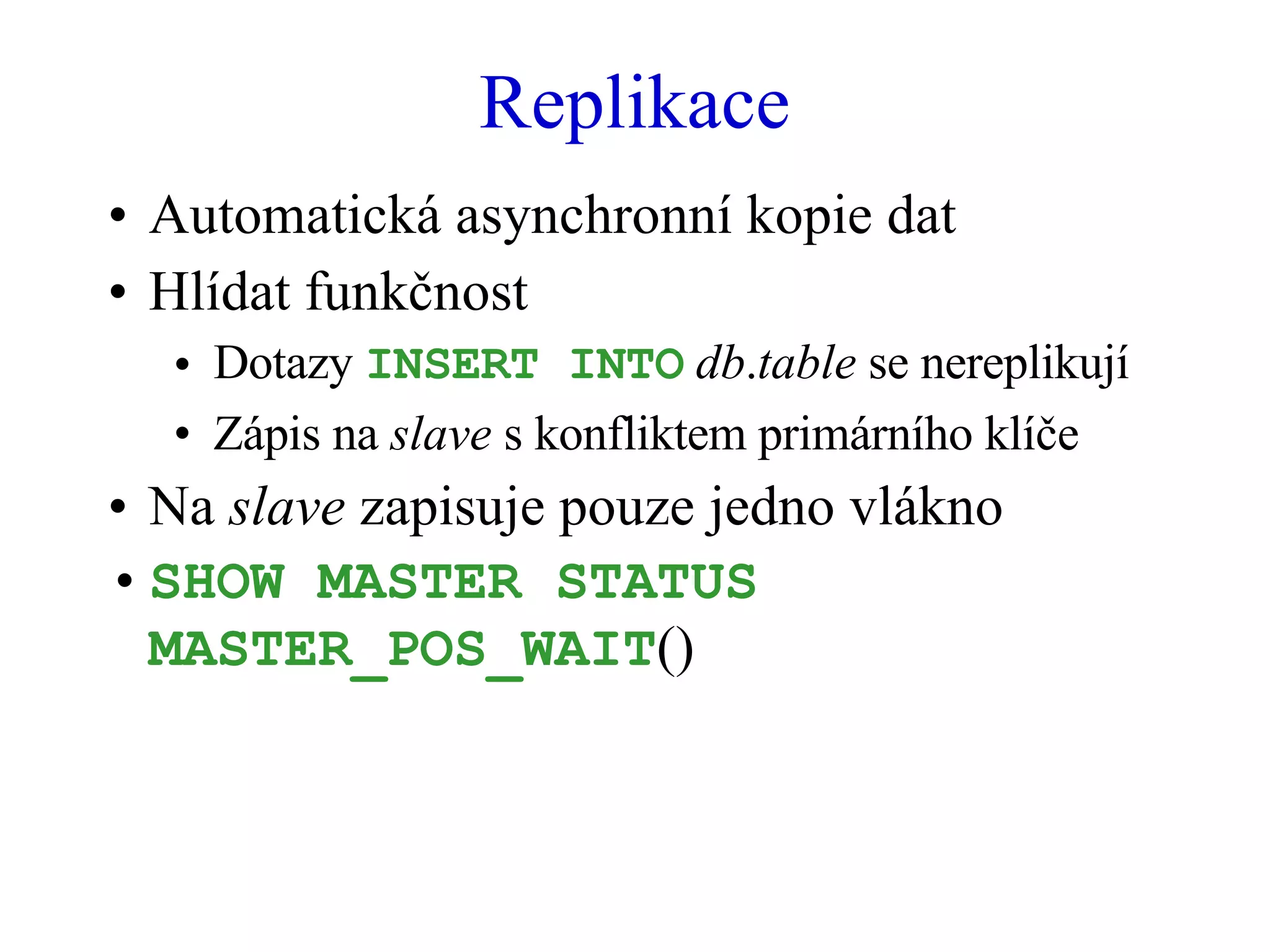 Replikace Automatická asynchronní kopie dat Hlídat funkčnost Dotazy  INSERT INTO   db . table  se nereplikují Zápis na  slave  s konfliktem primárního klíče Na  slave  zapisuje pouze jedno vlákno SHOW MASTER STATUS MASTER_POS_WAIT () 