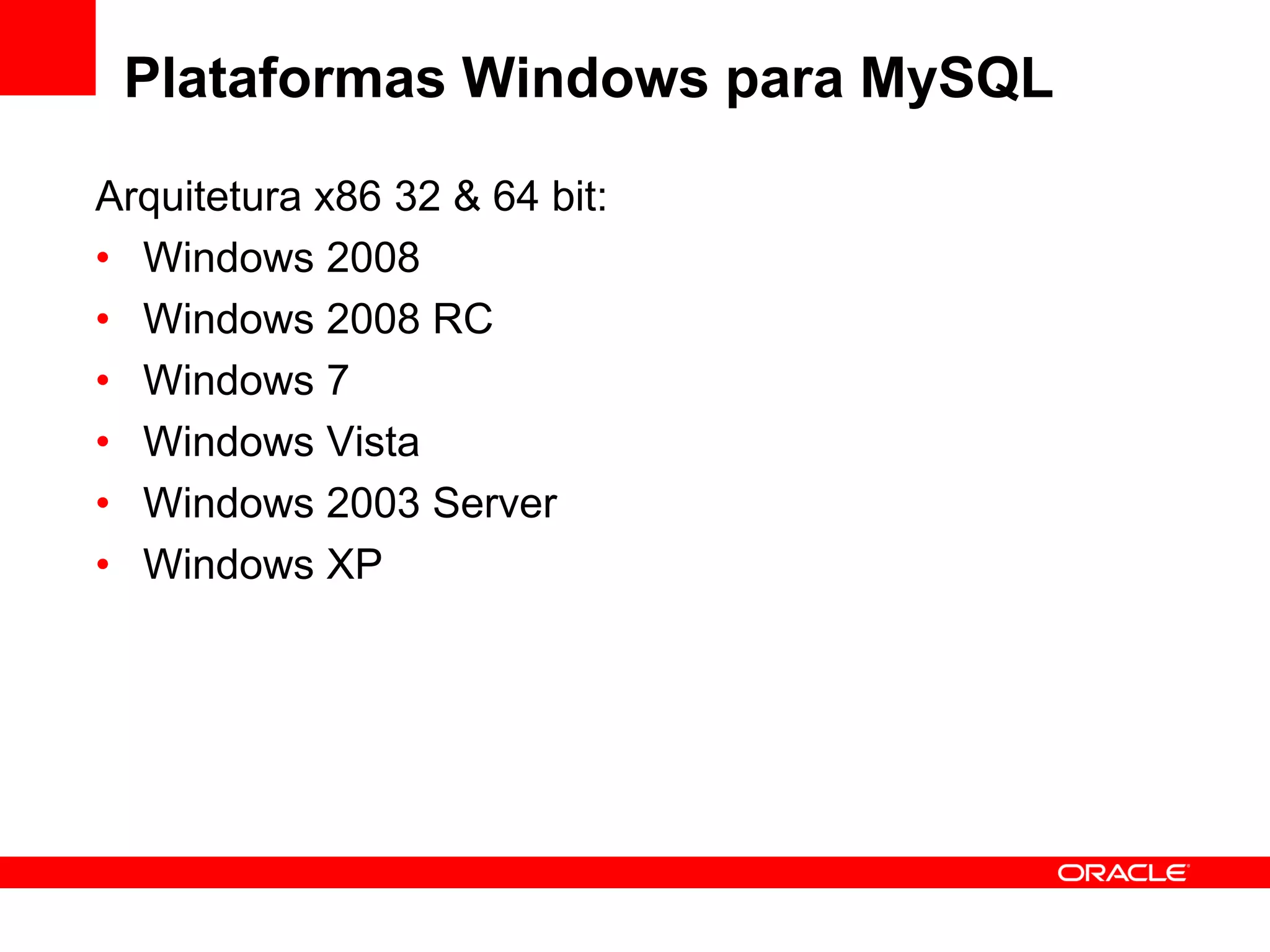 Plataformas Windows para MySQL

Arquitetura x86 32 & 64 bit:
• Windows 2008
• Windows 2008 RC
• Windows 7
• Windows Vista
• Windows 2003 Server
• Windows XP
 