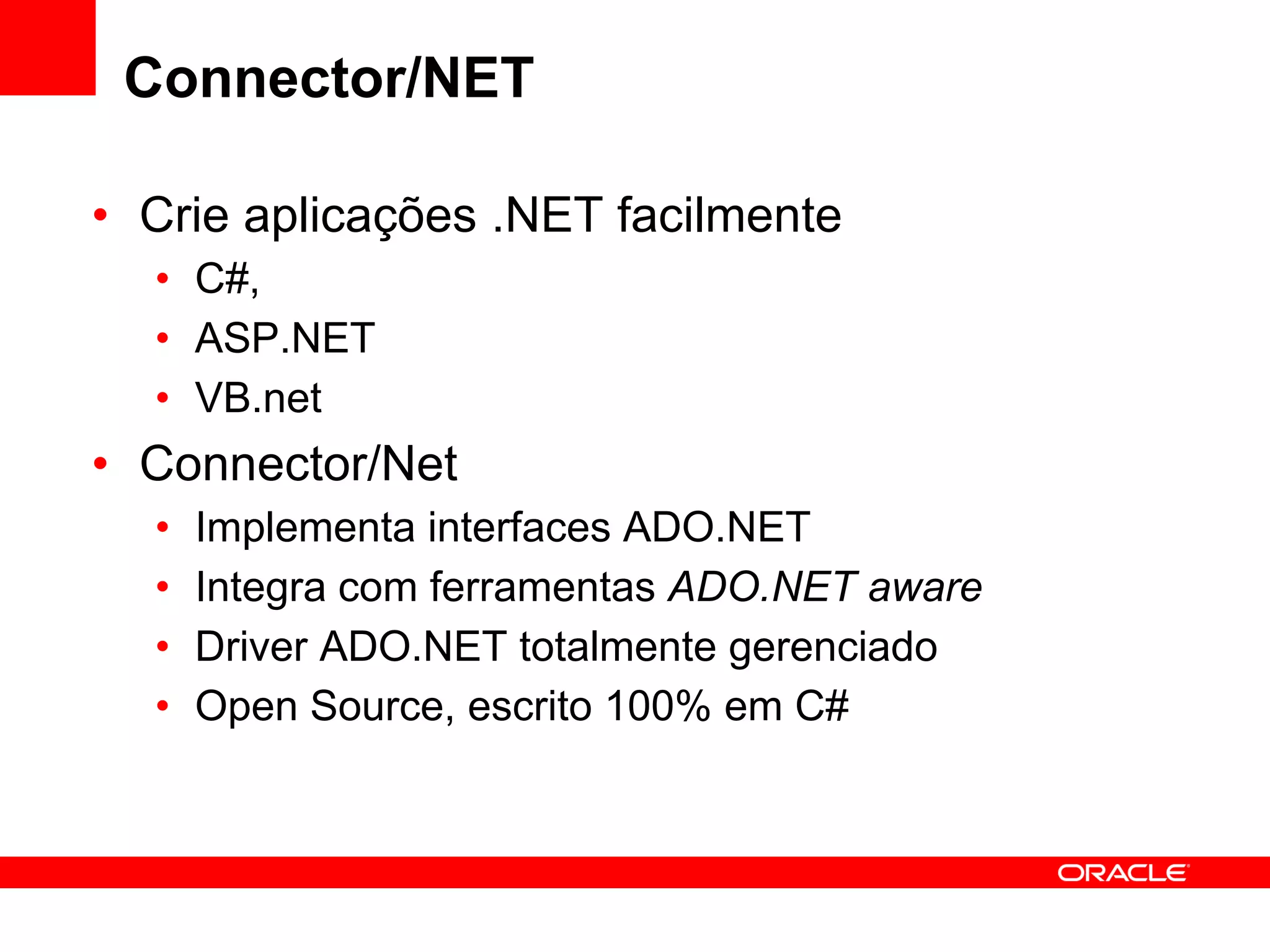 Connector/NET

• Crie aplicações .NET facilmente
  • C#,
  • ASP.NET
  • VB.net
• Connector/Net
  •   Implementa interfaces ADO.NET
  •   Integra com ferramentas ADO.NET aware
  •   Driver ADO.NET totalmente gerenciado
  •   Open Source, escrito 100% em C#
 