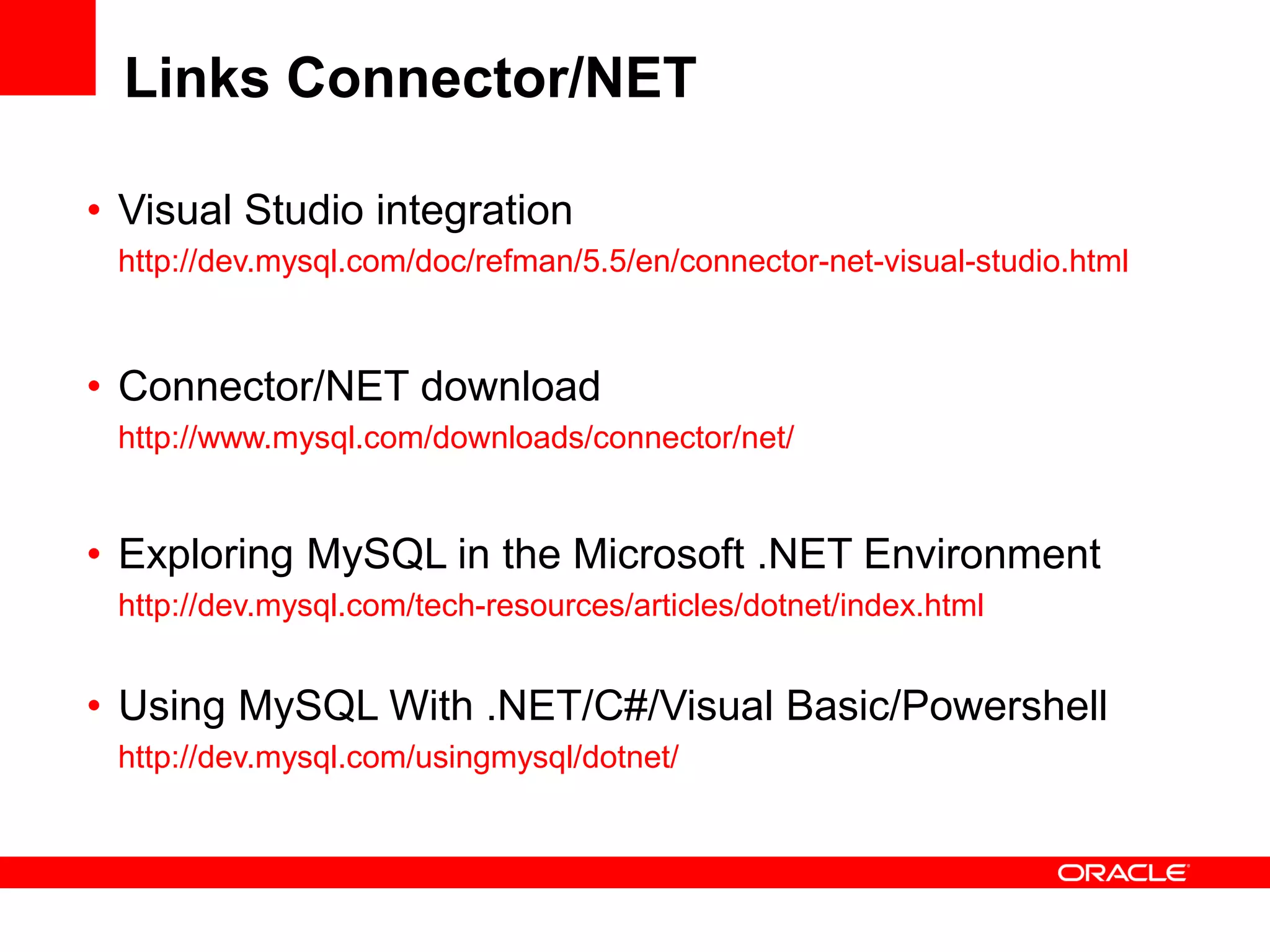Links Connector/NET

• Visual Studio integration
 http://dev.mysql.com/doc/refman/5.5/en/connector-net-visual-studio.html



• Connector/NET download
 http://www.mysql.com/downloads/connector/net/


• Exploring MySQL in the Microsoft .NET Environment
 http://dev.mysql.com/tech-resources/articles/dotnet/index.html


• Using MySQL With .NET/C#/Visual Basic/Powershell
 http://dev.mysql.com/usingmysql/dotnet/
 