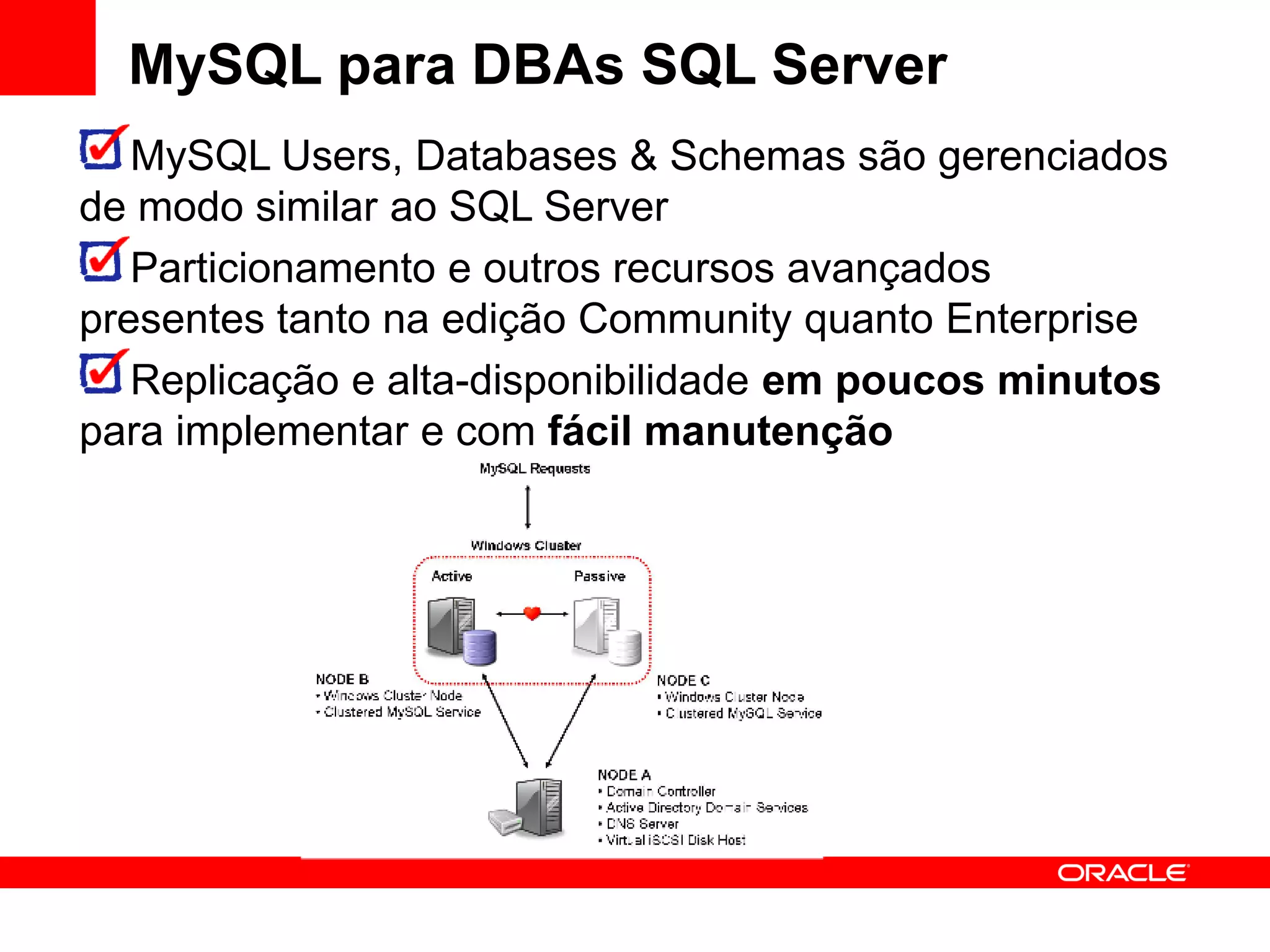 MySQL para DBAs SQL Server
   MySQL Users, Databases & Schemas são gerenciados
de modo similar ao SQL Server
   Particionamento e outros recursos avançados
presentes tanto na edição Community quanto Enterprise
   Replicação e alta-disponibilidade em poucos minutos
para implementar e com fácil manutenção
 