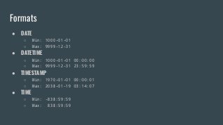 Formats
● DATE
○ Min: 1000-01-01
○ Max: 9999-12-31
● DATETIME
○ Min: 1000-01-01 00:00:00
○ Max: 9999-12-31 23:59:59
● TIMESTAMP
○ Min: 1970-01-01 00:00:01
○ Max: 2038-01-19 03:14:07
● TIME
○ Min: -838:59:59
○ Max: 838:59:59
 