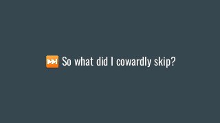 ⏭ So what did I cowardly skip?
 