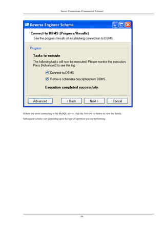 If there are errors connecting to the MySQL server, click the ADVANCED button to view the details.
Subsequent screens vary depending upon the type of operation you are performing.
Server Connections (Commercial Version)
66
 