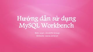 Hướng dẫn sử dụng
MySQL Workbench
Biên soạn: ZendVN Group
Website: www.zend.vn
 