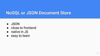 NoSQL or JSON Document Store
● JSON
● close to frontend
● native in JS
● easy to learn
12
 