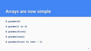 $.grades[0]
$.grades[1 to 2]
$.grades[first]
$.grades[last]
$.grades[first to last - 1]
66
Arrays are now simple
 