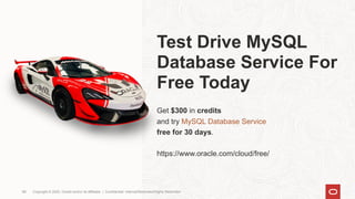 Test Drive MySQL
Database Service For
Free Today
Get $300 in credits
and try MySQL Database Service
free for 30 days.
https://www.oracle.com/cloud/free/
Copyright © 2020, Oracle and/or its affiliates | Confidential: Internal/Restricted/Highly Restricted88
 