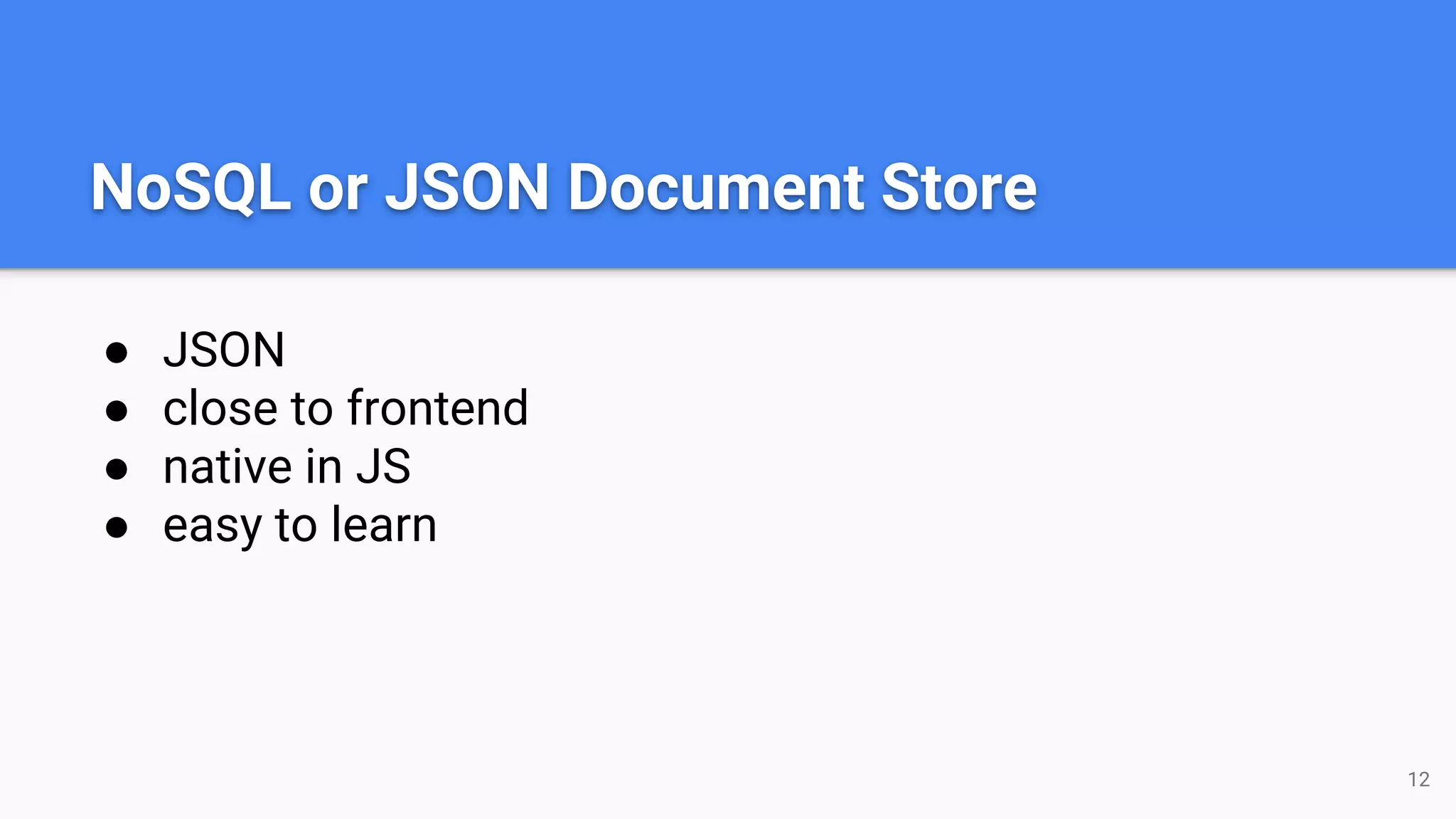 NoSQL or JSON Document Store
● JSON
● close to frontend
● native in JS
● easy to learn
12
 
