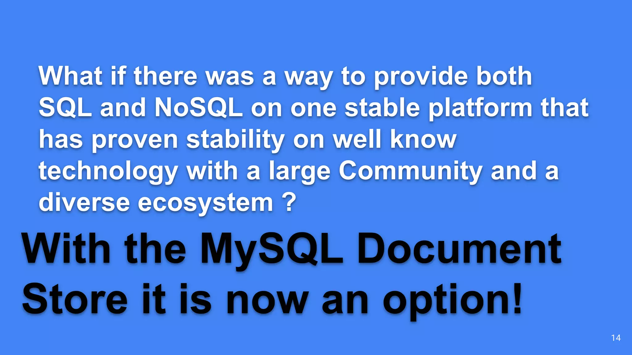 What if there was a way to provide both
SQL and NoSQL on one stable platform that
has proven stability on well know
technology with a large Community and a
diverse ecosystem ?
With the MySQL Document
Store it is now an option!
14
 
