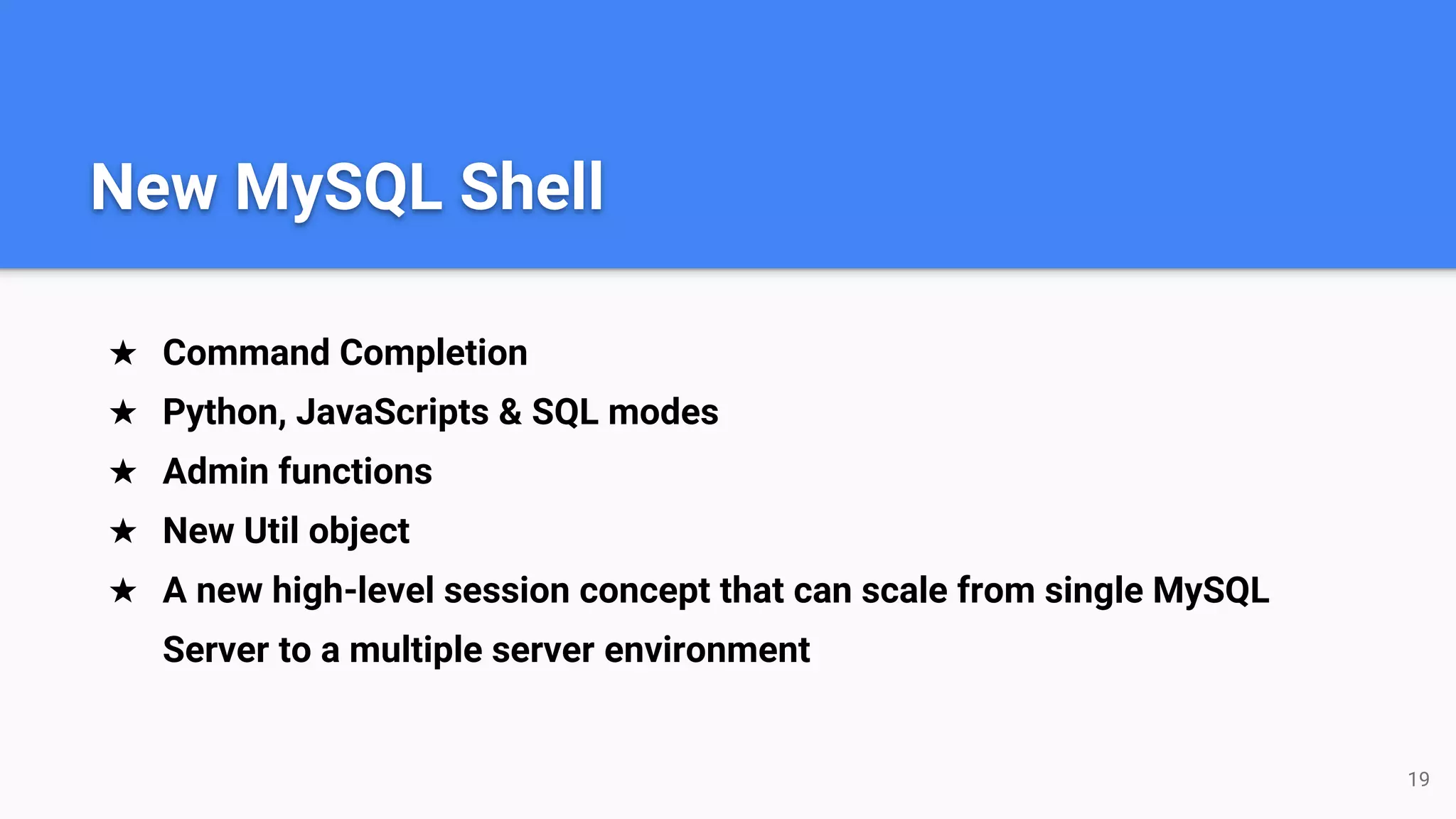 ★ Command Completion
★ Python, JavaScripts & SQL modes
★ Admin functions
★ New Util object
★ A new high-level session concept that can scale from single MySQL
Server to a multiple server environment
19
New MySQL Shell
 
