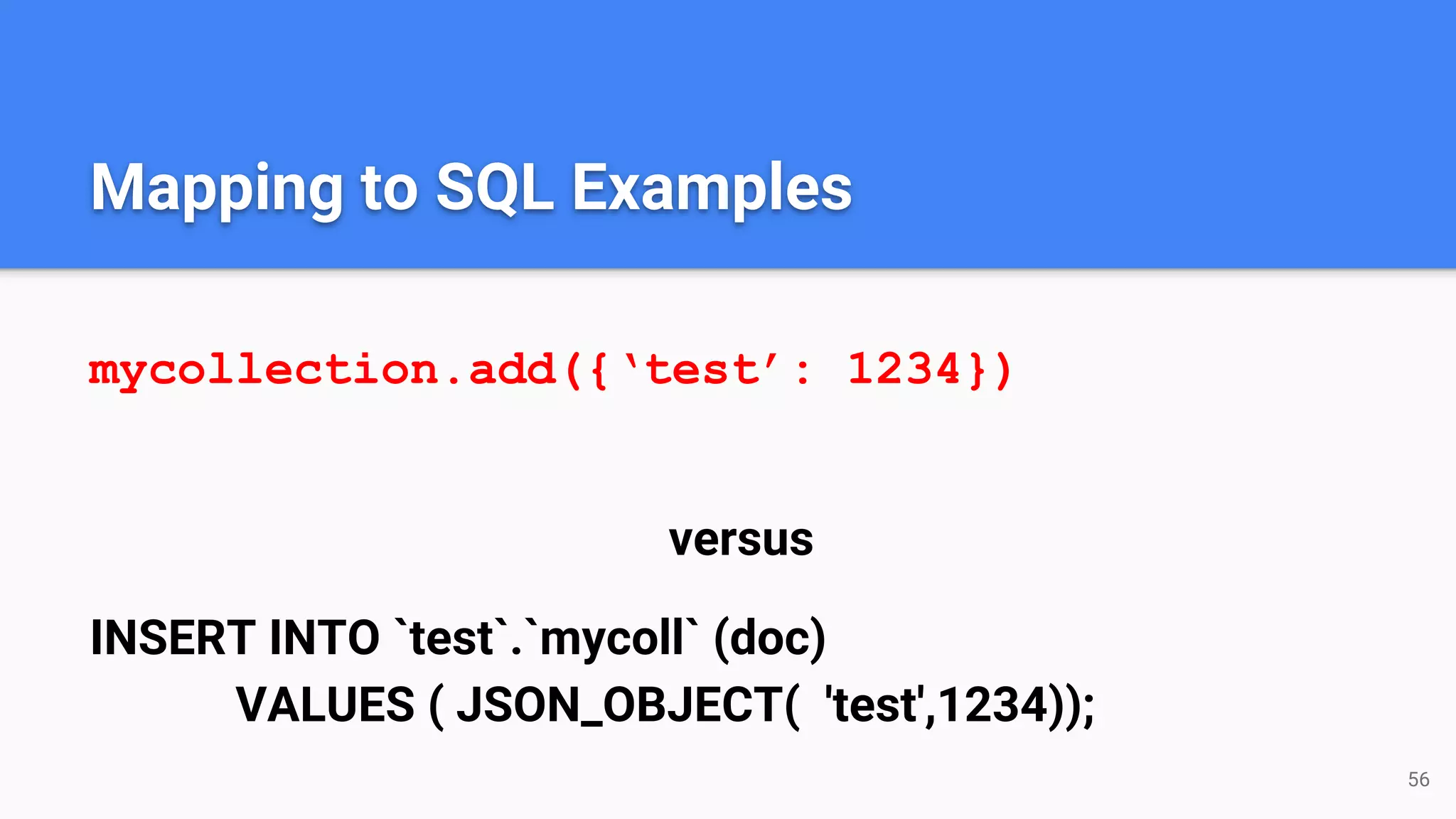 Mapping to SQL Examples
mycollection.add({‘test’: 1234})
versus
INSERT INTO `test`.`mycoll` (doc)
VALUES ( JSON_OBJECT( 'test',1234));
56
 