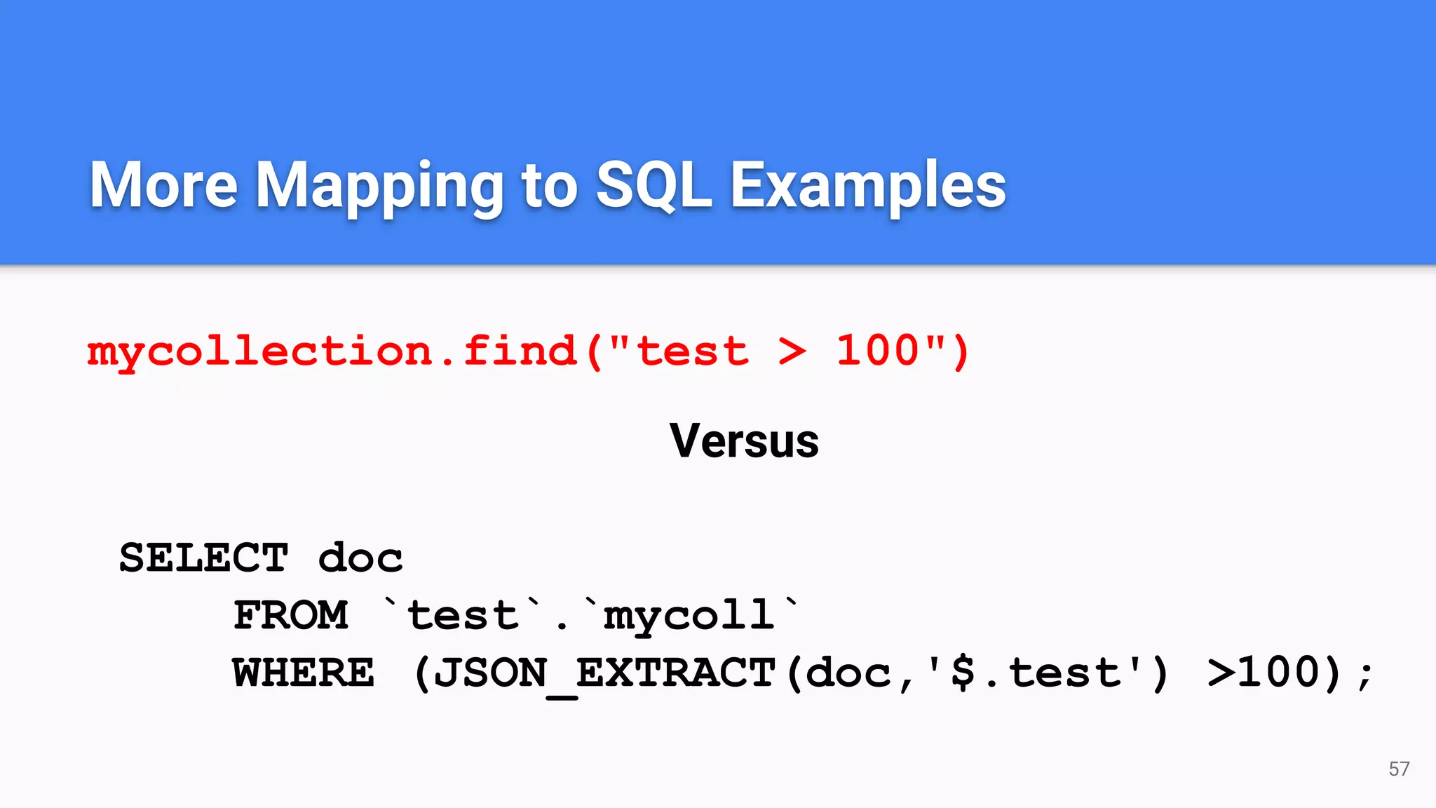 More Mapping to SQL Examples
mycollection.find("test > 100")
Versus
SELECT doc
FROM `test`.`mycoll`
WHERE (JSON_EXTRACT(doc,'$.test') >100);
57
 